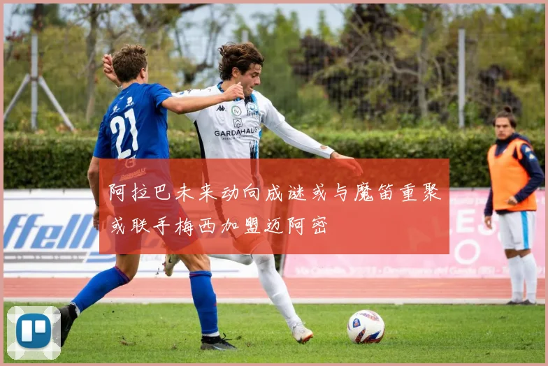 阿拉巴未来动向成谜或与魔笛重聚或联手梅西加盟迈阿密